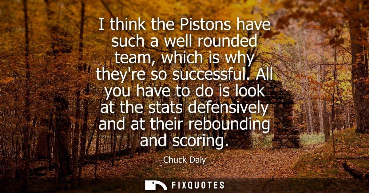 I think the Pistons have such a well rounded team, which is why theyre so successful. All you have to do is look at the 