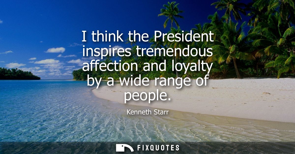 I think the President inspires tremendous affection and loyalty by a wide range of people