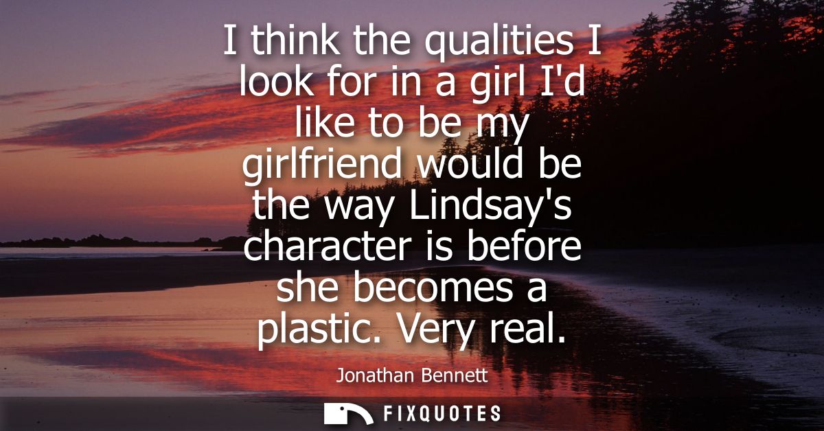 I think the qualities I look for in a girl Id like to be my girlfriend would be the way Lindsays character is before she