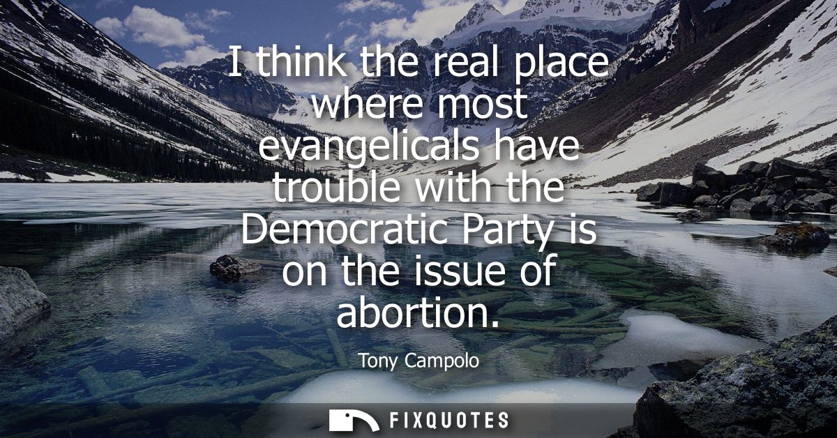 I think the real place where most evangelicals have trouble with the Democratic Party is on the issue of abortion