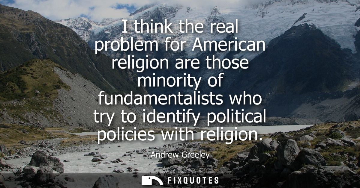 I think the real problem for American religion are those minority of fundamentalists who try to identify political polic