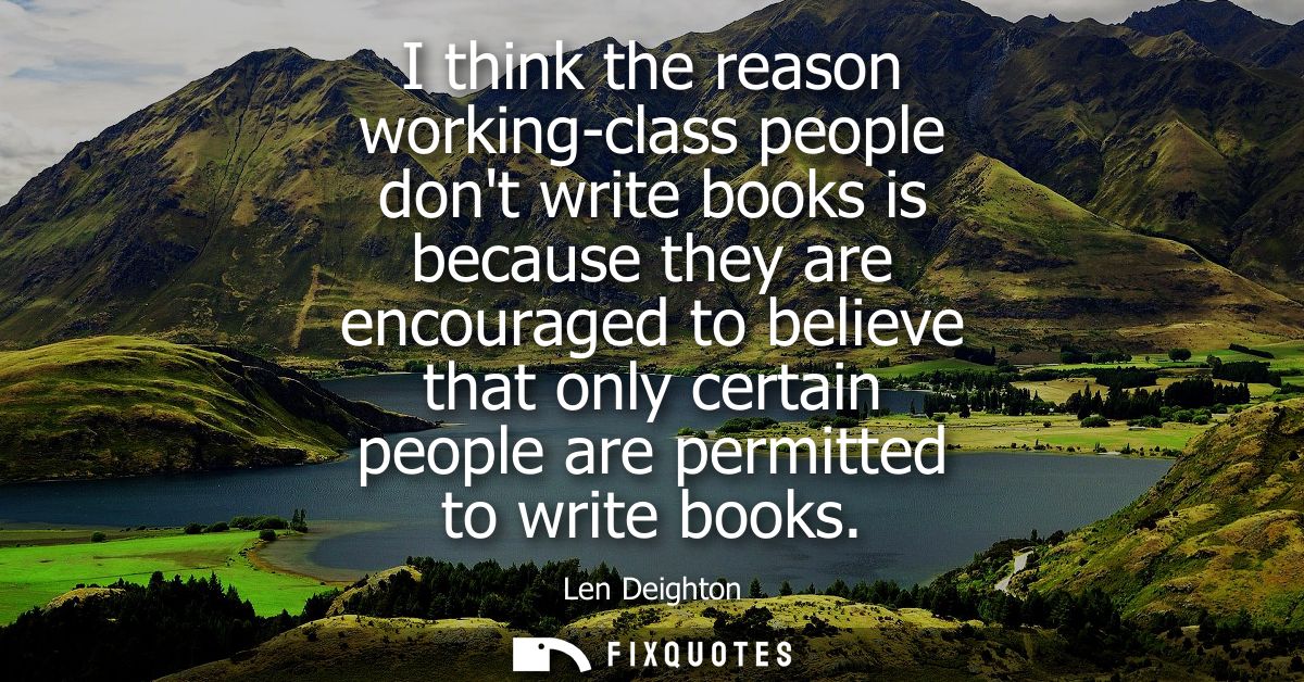 I think the reason working-class people dont write books is because they are encouraged to believe that only certain peo