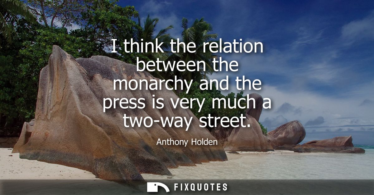 I think the relation between the monarchy and the press is very much a two-way street