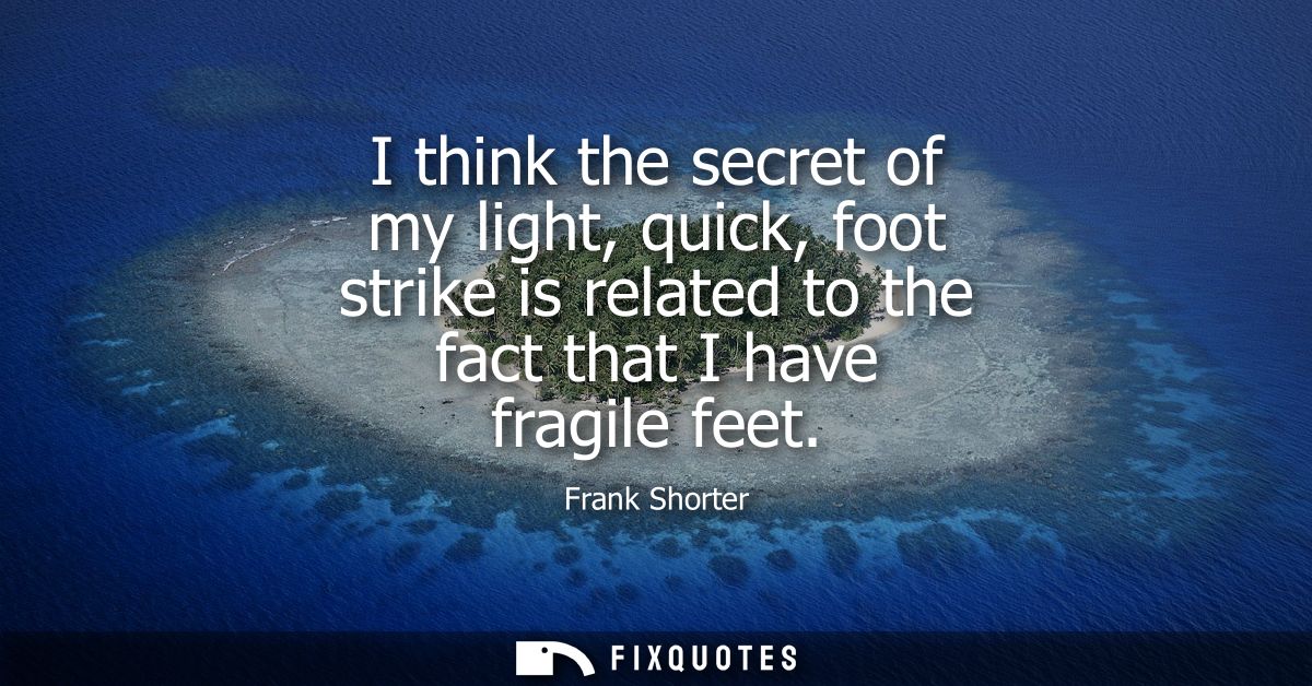 I think the secret of my light, quick, foot strike is related to the fact that I have fragile feet