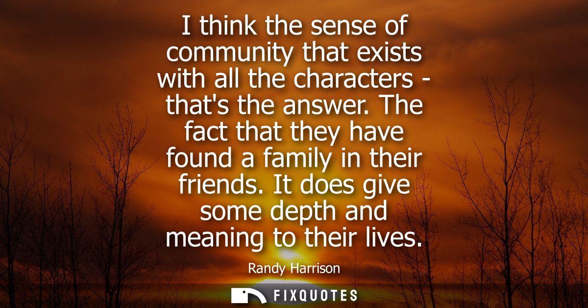 I think the sense of community that exists with all the characters - thats the answer. The fact that they have found a f
