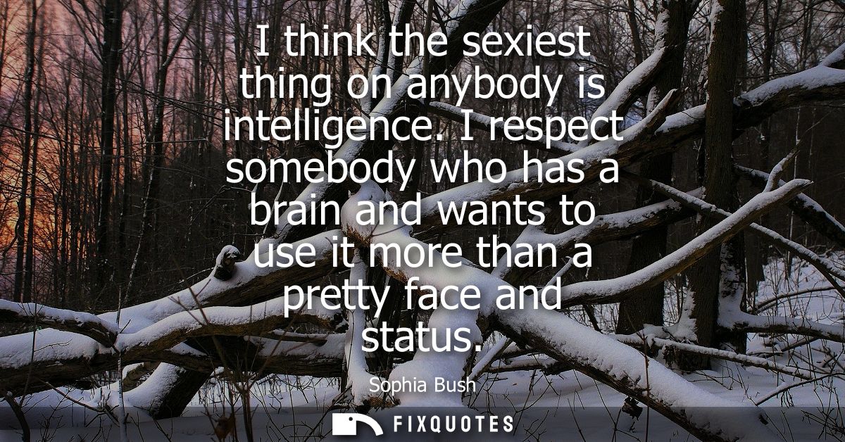 I think the sexiest thing on anybody is intelligence. I respect somebody who has a brain and wants to use it more than a