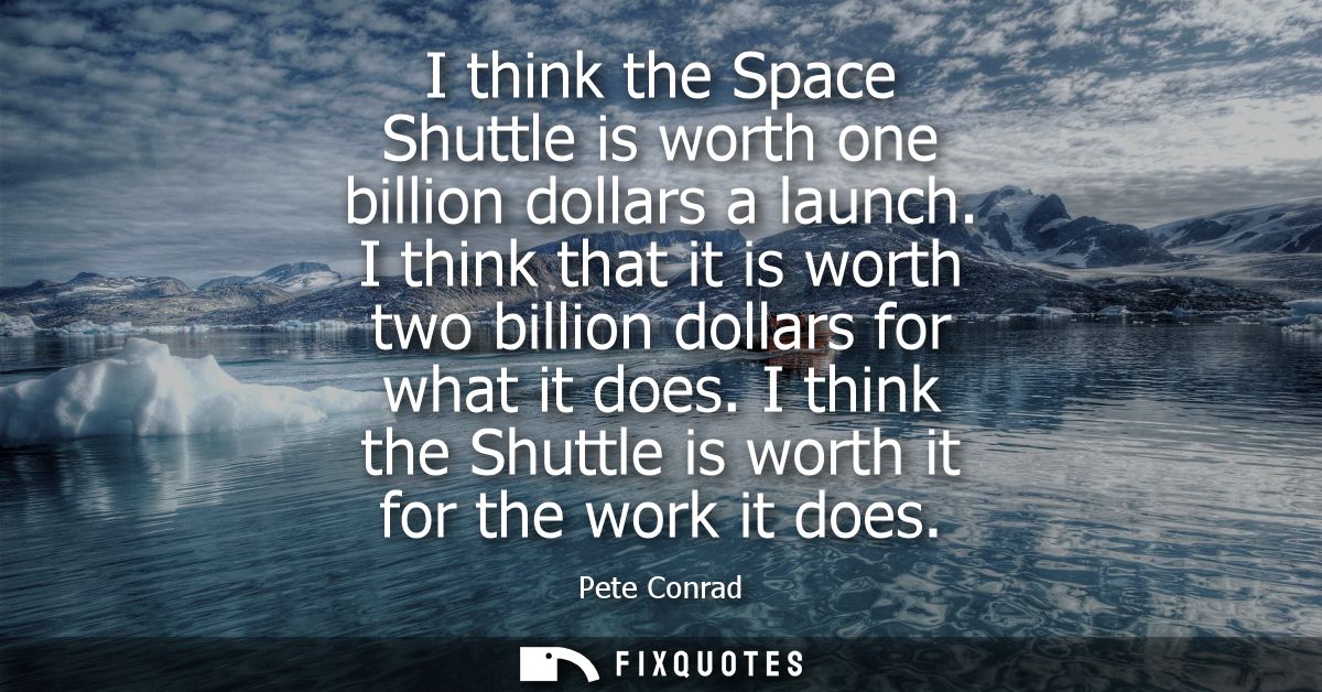 I think the Space Shuttle is worth one billion dollars a launch. I think that it is worth two billion dollars for what i