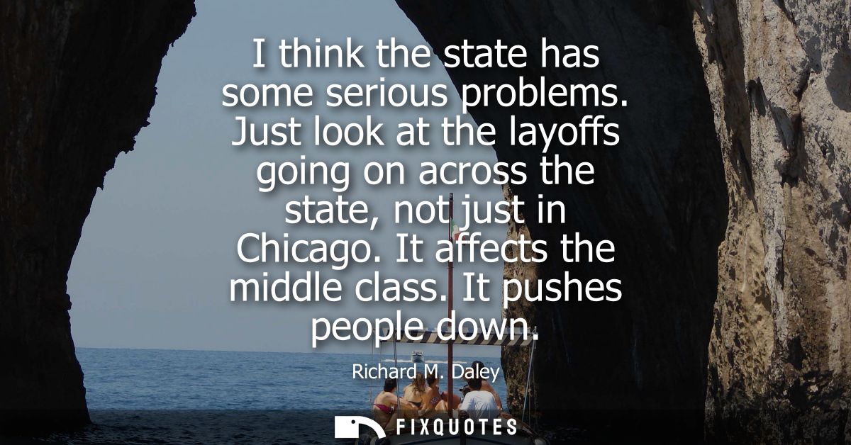 I think the state has some serious problems. Just look at the layoffs going on across the state, not just in Chicago. It