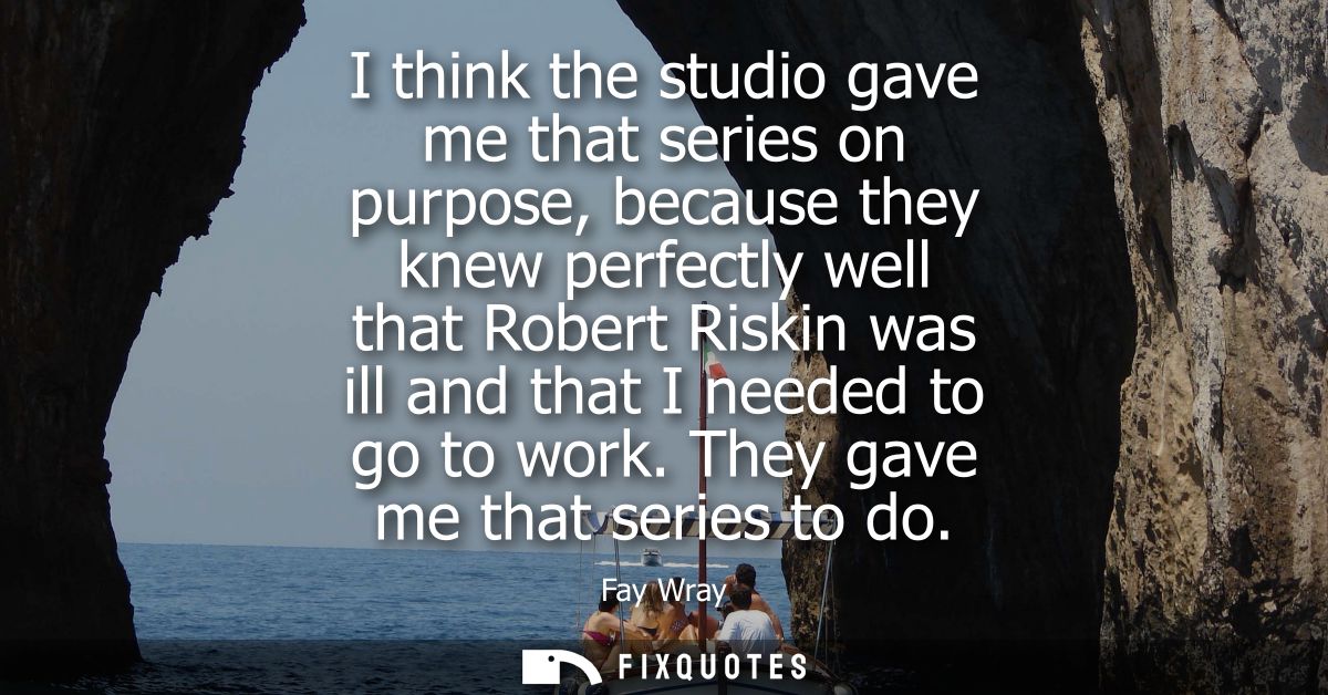I think the studio gave me that series on purpose, because they knew perfectly well that Robert Riskin was ill and that 
