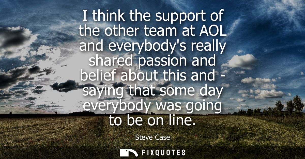 I think the support of the other team at AOL and everybodys really shared passion and belief about this and - saying tha