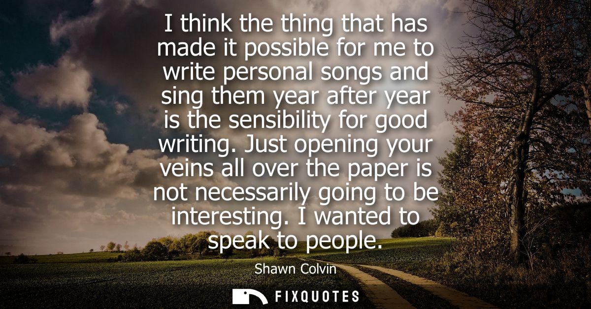 I think the thing that has made it possible for me to write personal songs and sing them year after year is the sensibil