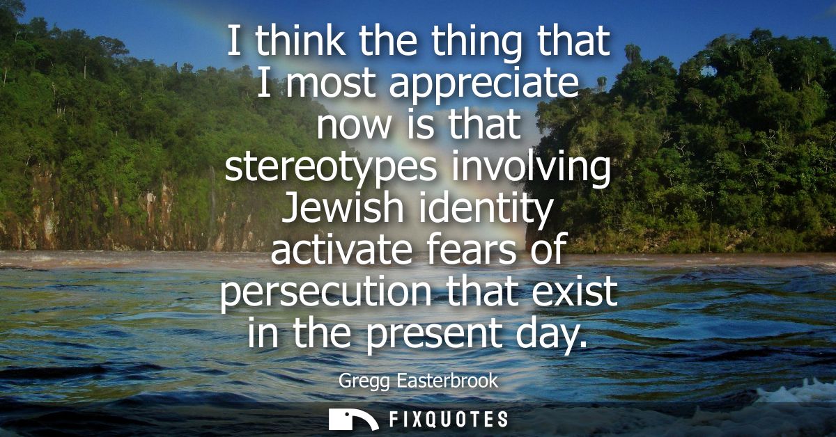 I think the thing that I most appreciate now is that stereotypes involving Jewish identity activate fears of persecution