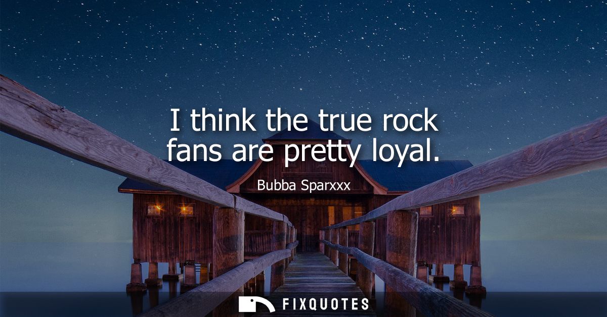 I think the true rock fans are pretty loyal