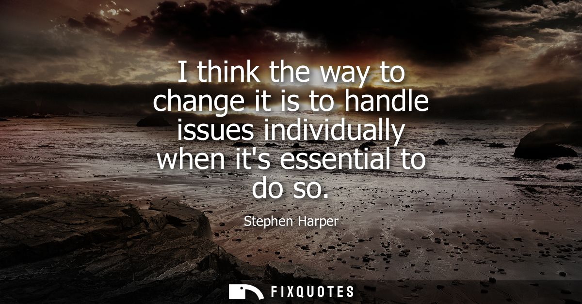 I think the way to change it is to handle issues individually when its essential to do so