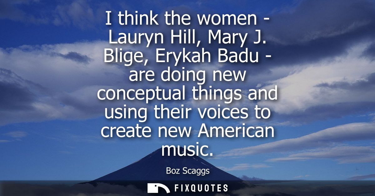 I think the women - Lauryn Hill, Mary J. Blige, Erykah Badu - are doing new conceptual things and using their voices to 