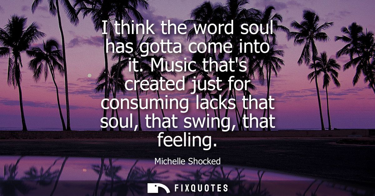 I think the word soul has gotta come into it. Music thats created just for consuming lacks that soul, that swing, that f