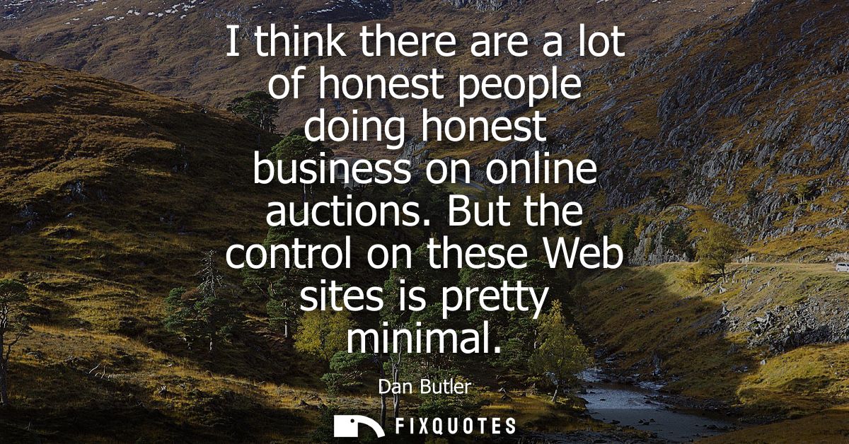 I think there are a lot of honest people doing honest business on online auctions. But the control on these Web sites is