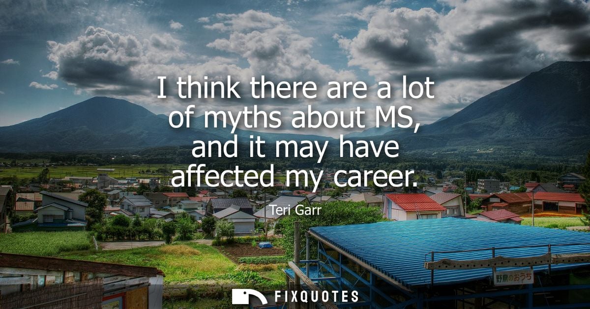 I think there are a lot of myths about MS, and it may have affected my career