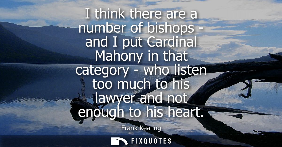 I think there are a number of bishops - and I put Cardinal Mahony in that category - who listen too much to his lawyer a