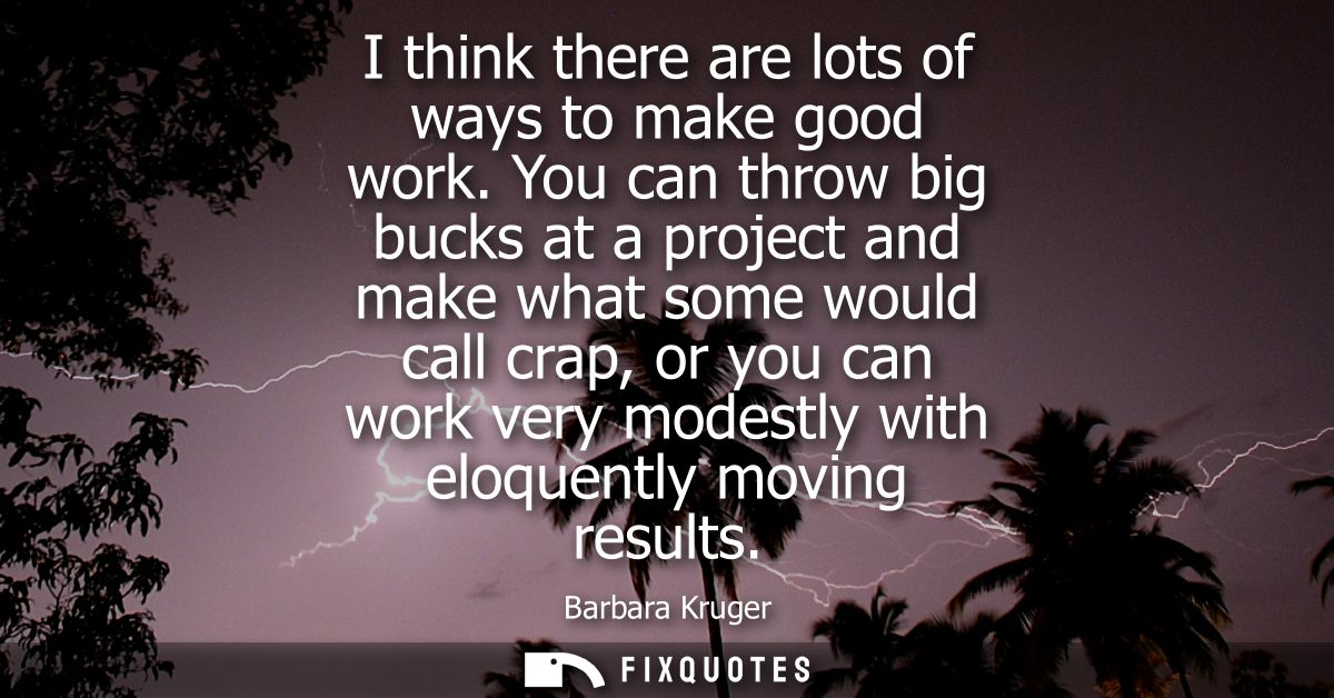 I think there are lots of ways to make good work. You can throw big bucks at a project and make what some would call cra