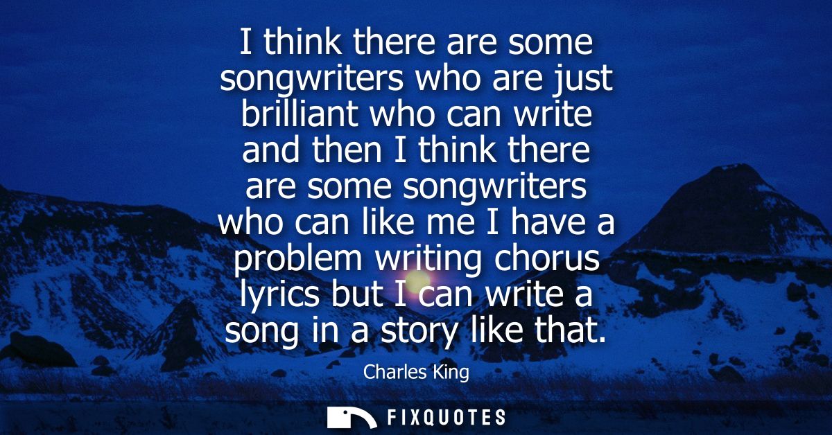 I think there are some songwriters who are just brilliant who can write and then I think there are some songwriters who 