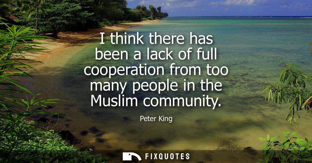 I think there has been a lack of full cooperation from too many people in the Muslim community