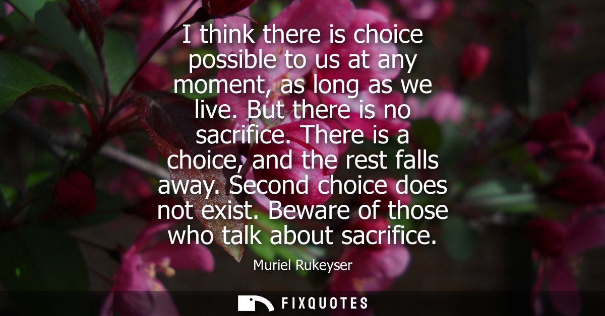 I think there is choice possible to us at any moment, as long as we live. But there is no sacrifice. There is a choice, 
