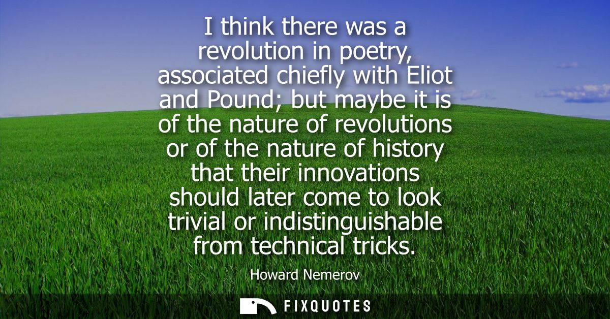 I think there was a revolution in poetry, associated chiefly with Eliot and Pound but maybe it is of the nature of revol