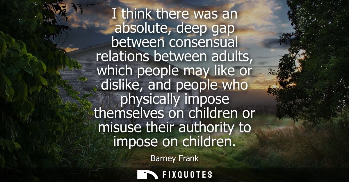 I think there was an absolute, deep gap between consensual relations between adults, which people may like or dislike, a