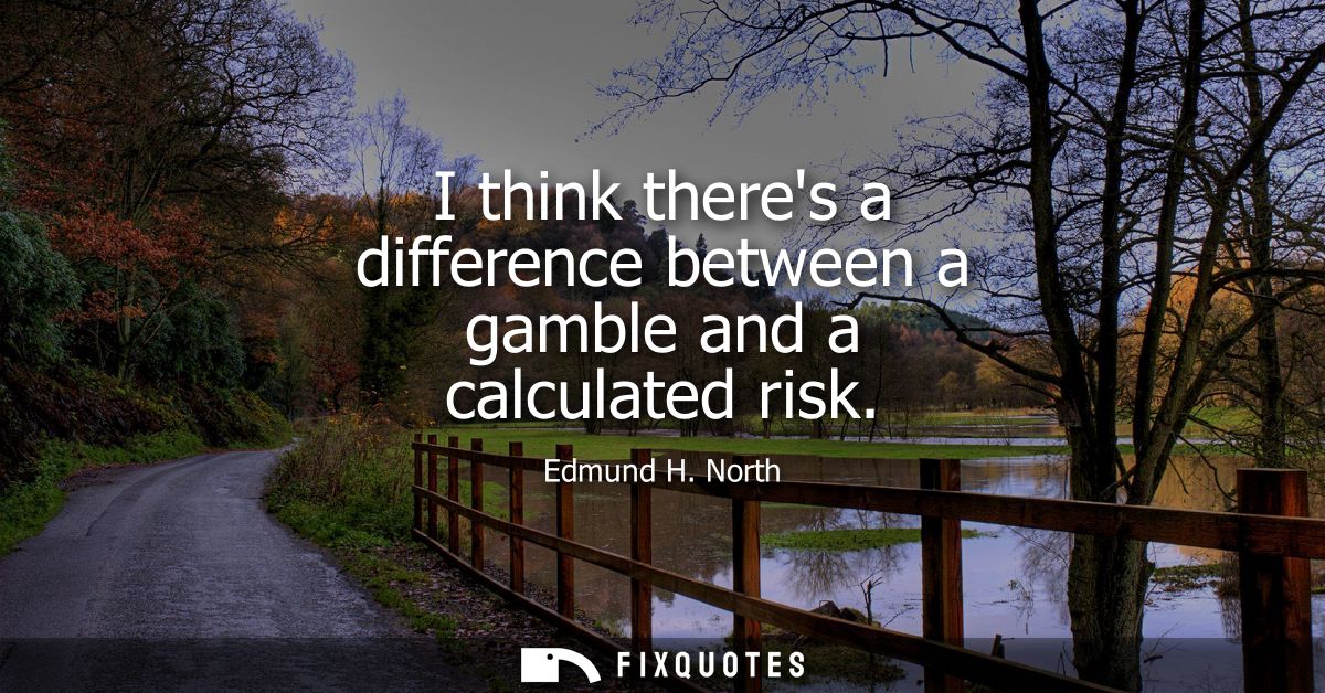I think theres a difference between a gamble and a calculated risk