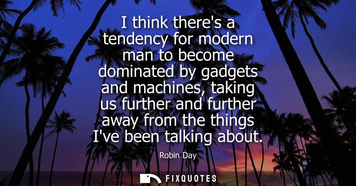 I think theres a tendency for modern man to become dominated by gadgets and machines, taking us further and further away