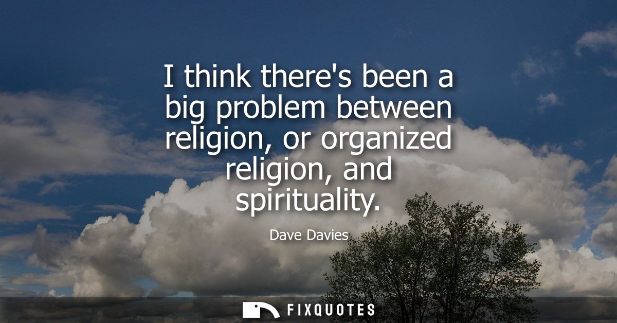 I think theres been a big problem between religion, or organized religion, and spirituality