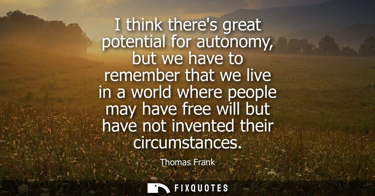 I think theres great potential for autonomy, but we have to remember that we live in a world where people may have free 