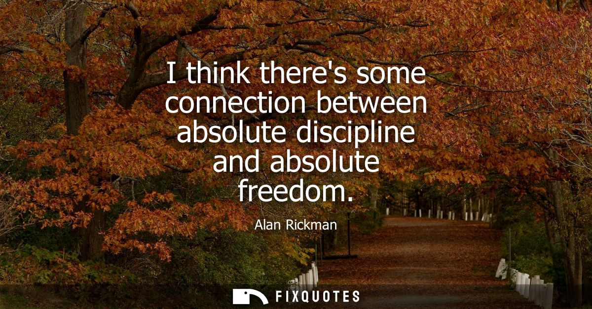 I think theres some connection between absolute discipline and absolute freedom