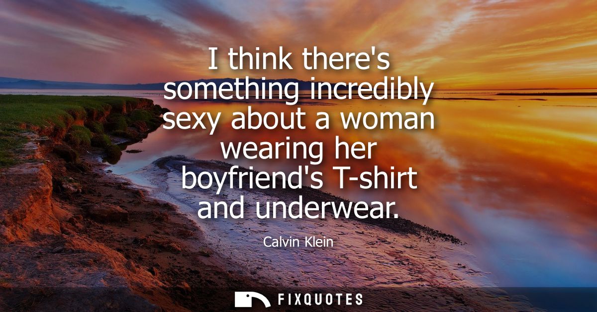 I think theres something incredibly sexy about a woman wearing her boyfriends T-shirt and underwear