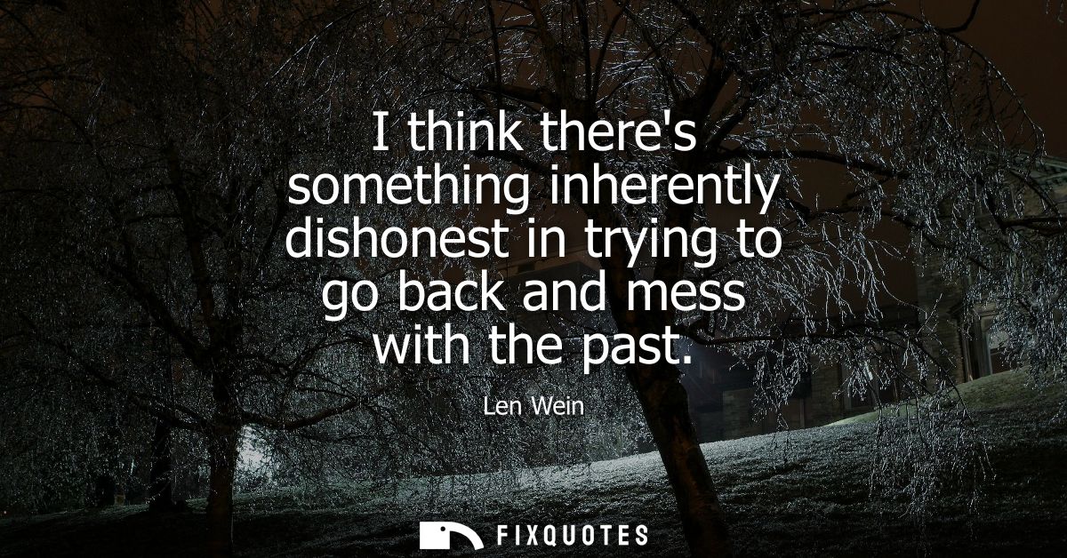 I think theres something inherently dishonest in trying to go back and mess with the past