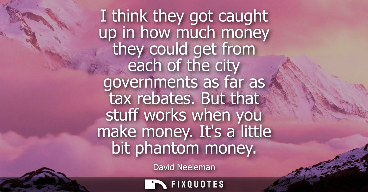 I think they got caught up in how much money they could get from each of the city governments as far as tax rebates. But