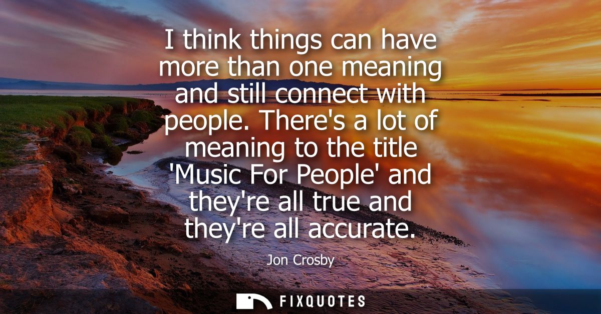 I think things can have more than one meaning and still connect with people. Theres a lot of meaning to the title Music 