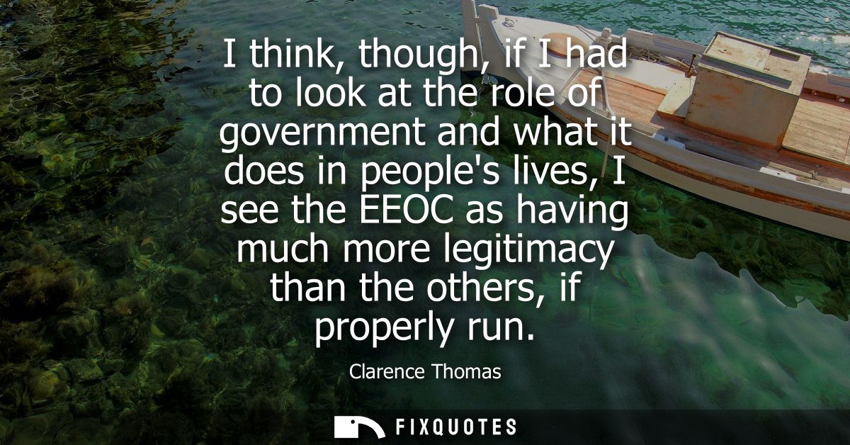 I think, though, if I had to look at the role of government and what it does in peoples lives, I see the EEOC as having 