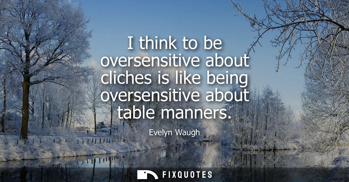 I think to be oversensitive about cliches is like being oversensitive about table manners