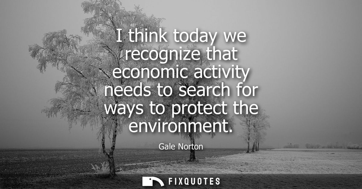 I think today we recognize that economic activity needs to search for ways to protect the environment