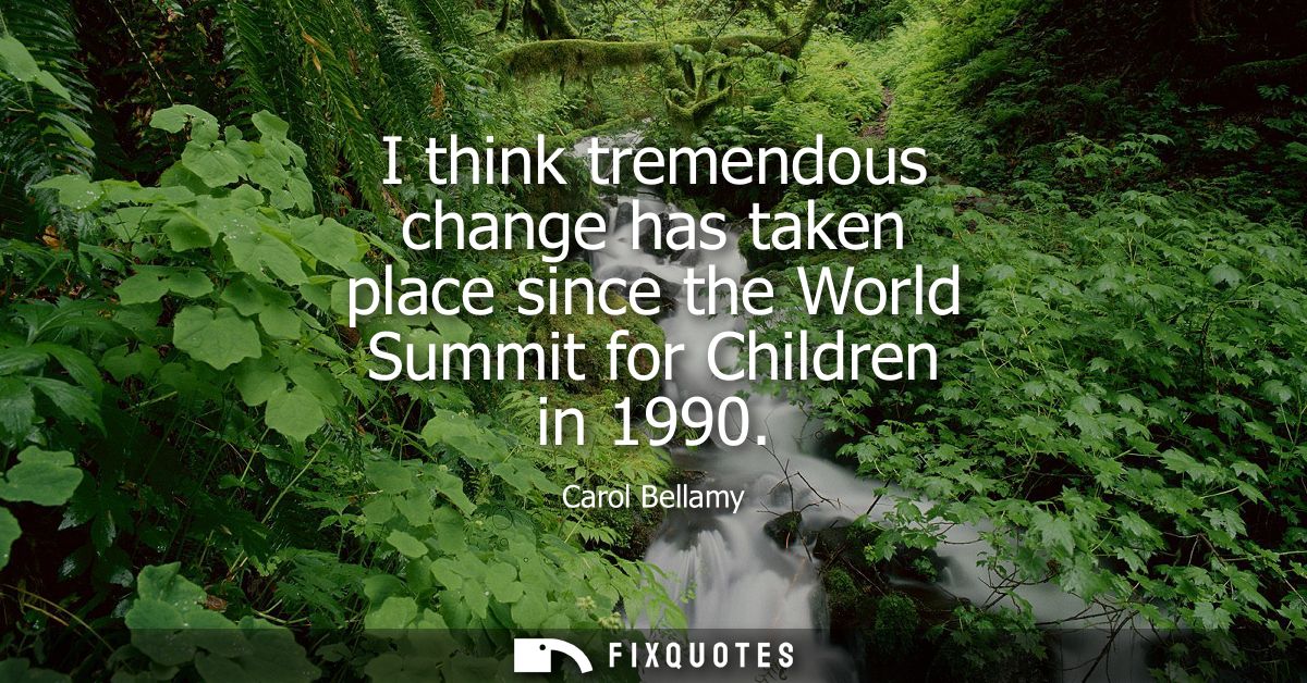 I think tremendous change has taken place since the World Summit for Children in 1990