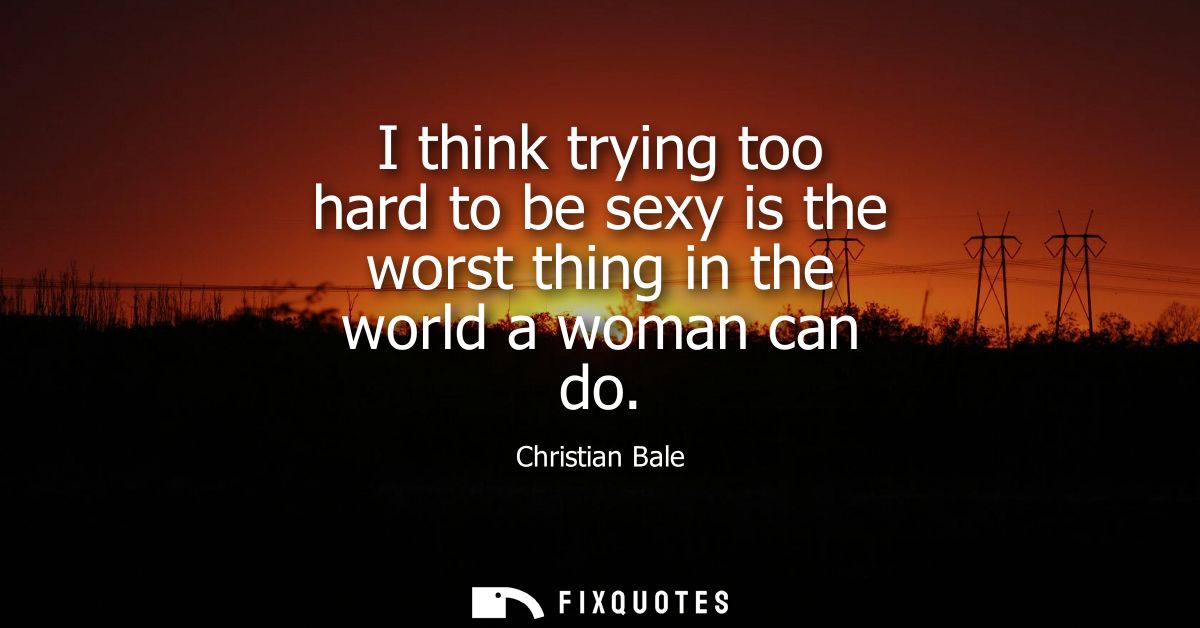 I think trying too hard to be sexy is the worst thing in the world a woman can do