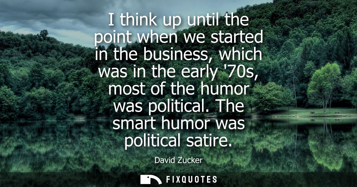 I think up until the point when we started in the business, which was in the early 70s, most of the humor was political.