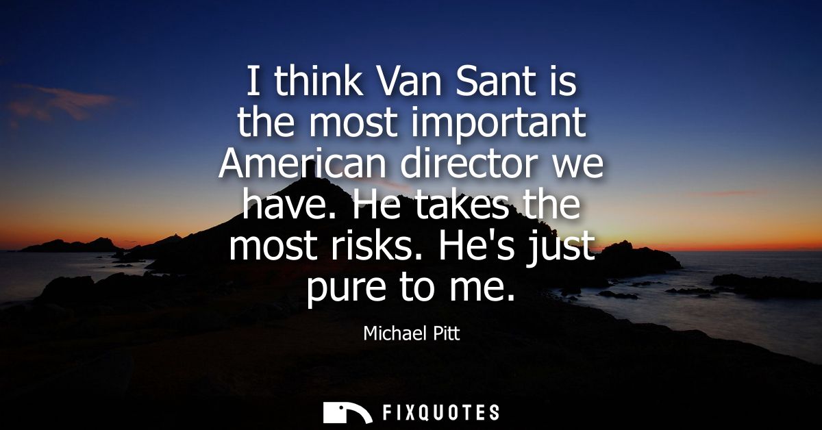 I think Van Sant is the most important American director we have. He takes the most risks. Hes just pure to me