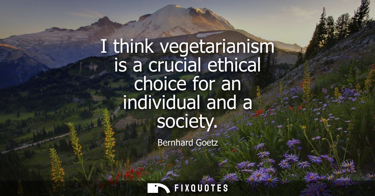 I think vegetarianism is a crucial ethical choice for an individual and a society