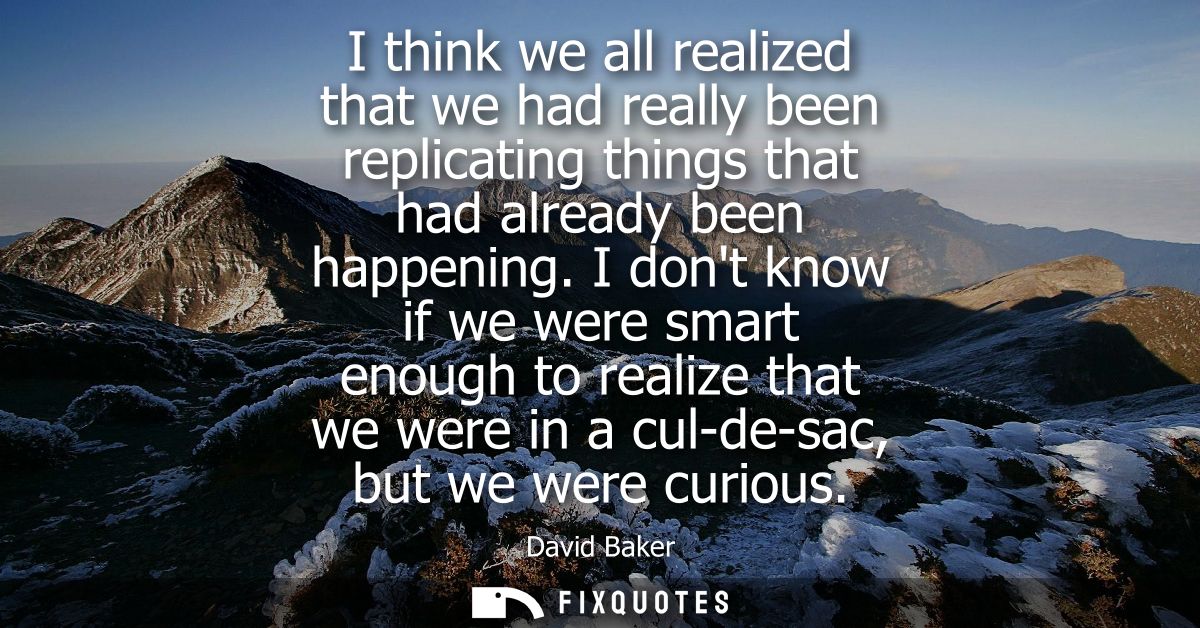 I think we all realized that we had really been replicating things that had already been happening. I dont know if we we
