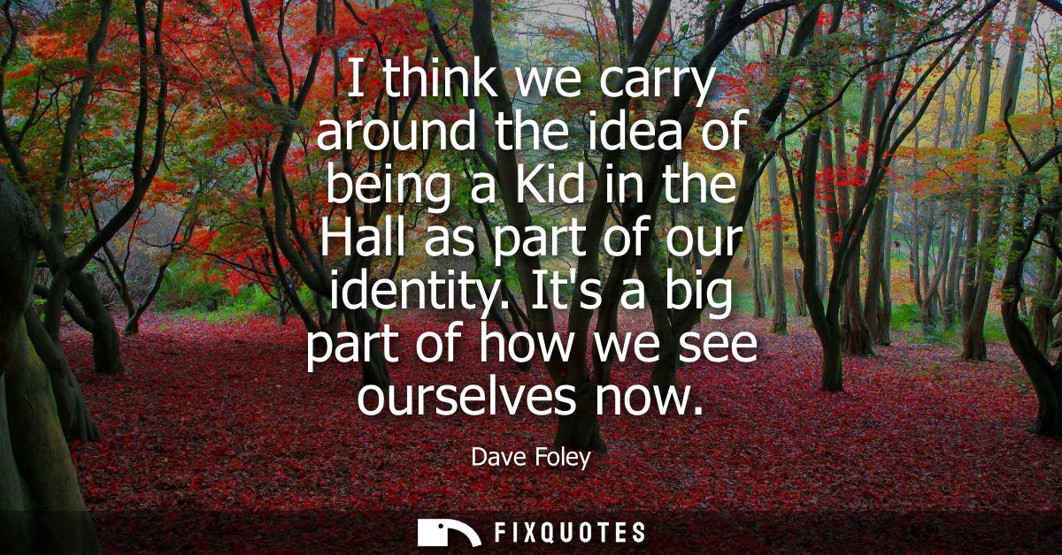 I think we carry around the idea of being a Kid in the Hall as part of our identity. Its a big part of how we see oursel