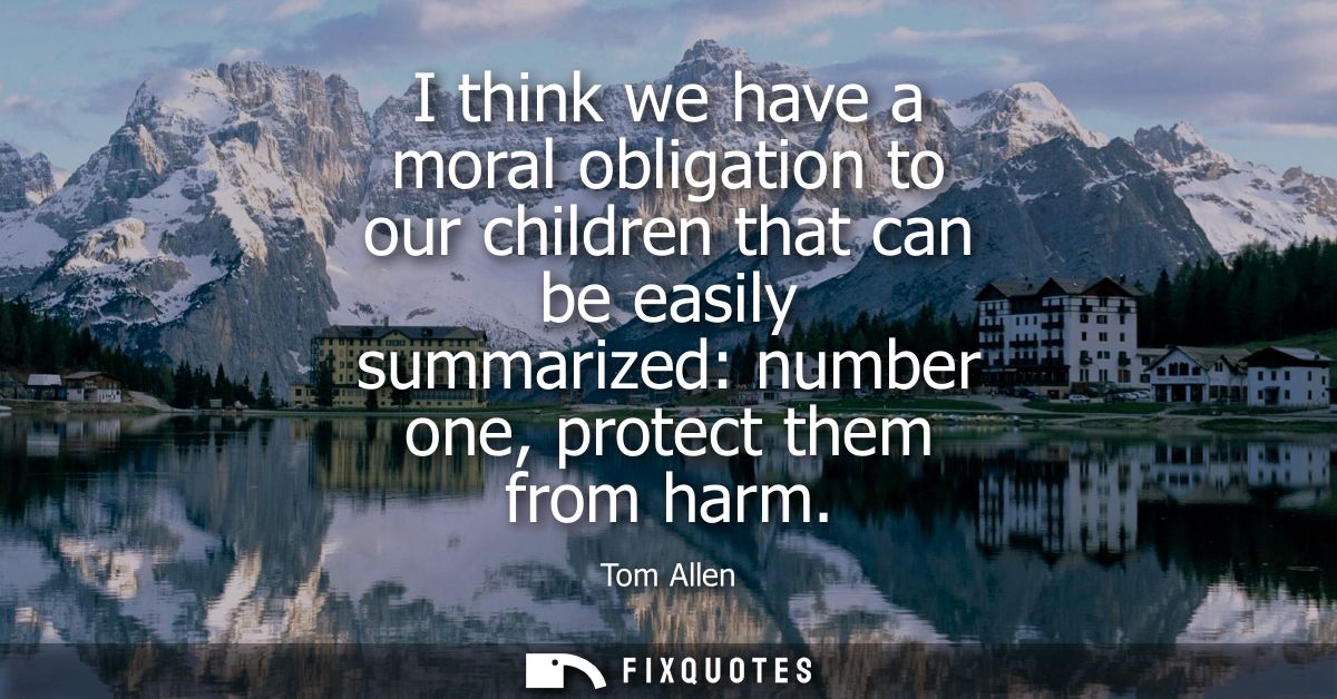 I think we have a moral obligation to our children that can be easily summarized: number one, protect them from harm