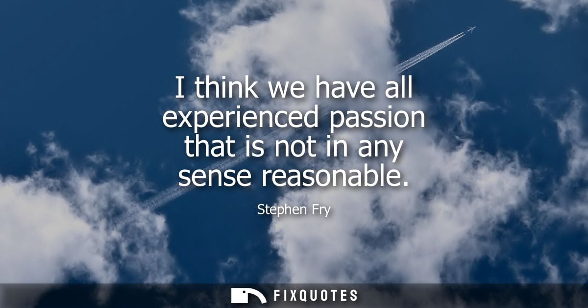 I think we have all experienced passion that is not in any sense reasonable
